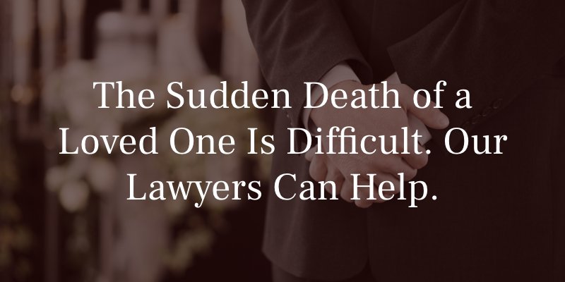 The Sudden Death of A Loved One Is Difficult. Our Lawyers Can Help